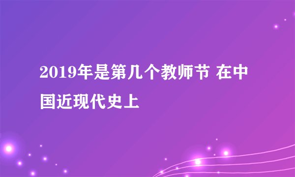 2019年是第几个教师节 在中国近现代史上