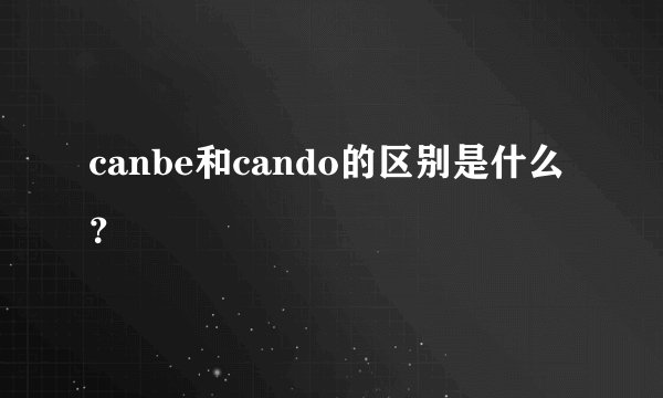 canbe和cando的区别是什么？