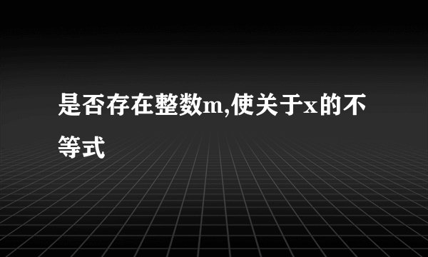 是否存在整数m,使关于x的不等式