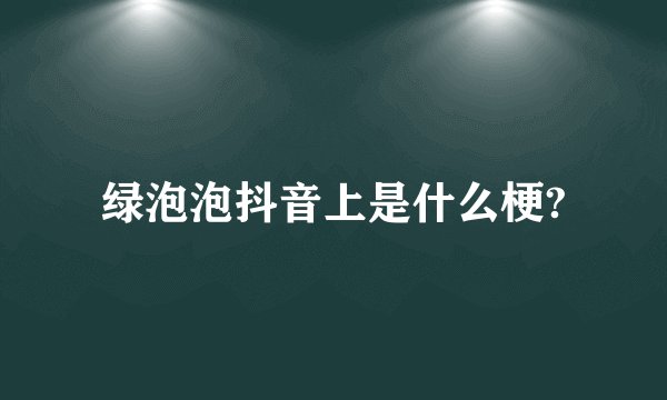 绿泡泡抖音上是什么梗?