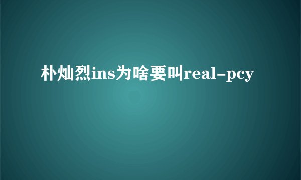 朴灿烈ins为啥要叫real-pcy