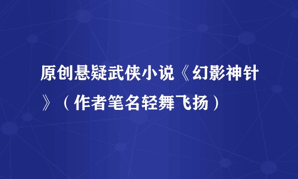 原创悬疑武侠小说《幻影神针》（作者笔名轻舞飞扬）