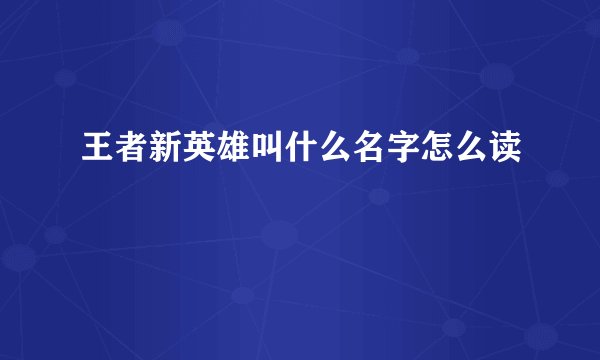 王者新英雄叫什么名字怎么读