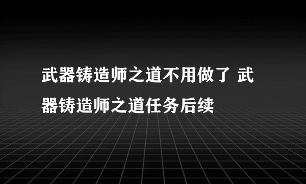 武器铸造师之道不用做了 武器铸造师之道任务后续