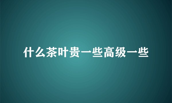 什么茶叶贵一些高级一些