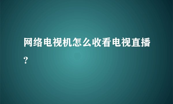 网络电视机怎么收看电视直播？