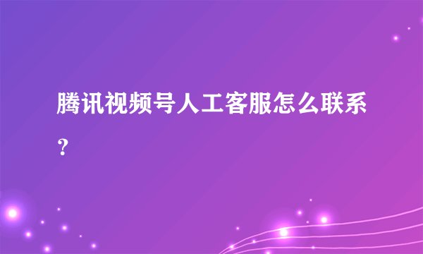 腾讯视频号人工客服怎么联系？