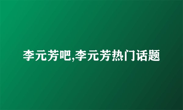 李元芳吧,李元芳热门话题