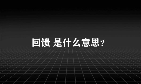 回馈 是什么意思？