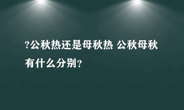 ?公秋热还是母秋热 公秋母秋有什么分别？