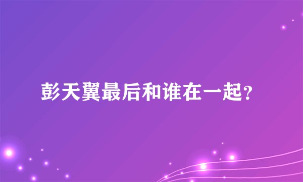 彭天翼最后和谁在一起？