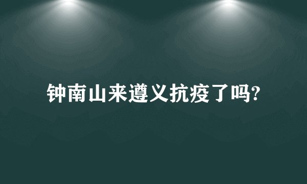 钟南山来遵义抗疫了吗?