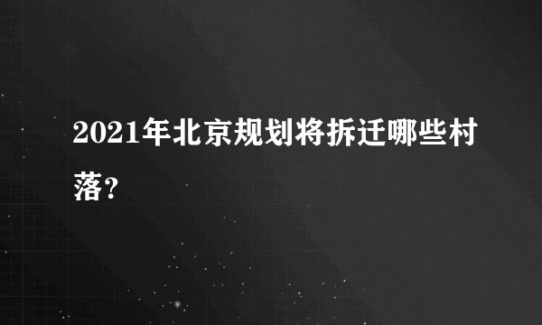 2021年北京规划将拆迁哪些村落？
