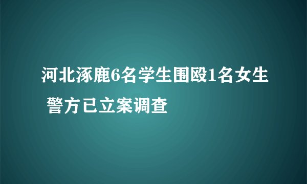 河北涿鹿6名学生围殴1名女生 警方已立案调查