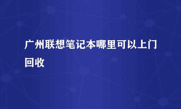 广州联想笔记本哪里可以上门回收