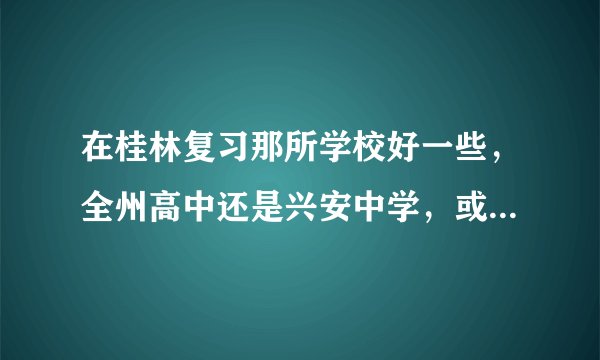 在桂林复习那所学校好一些，全州高中还是兴安中学，或者其他什么好的学校？
