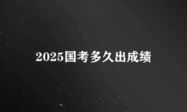 2025国考多久出成绩