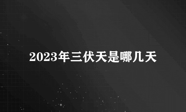 2023年三伏天是哪几天