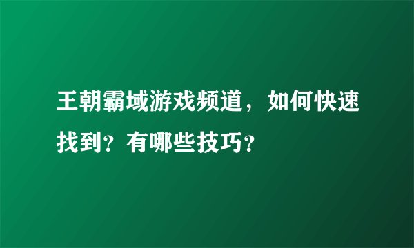王朝霸域游戏频道，如何快速找到？有哪些技巧？