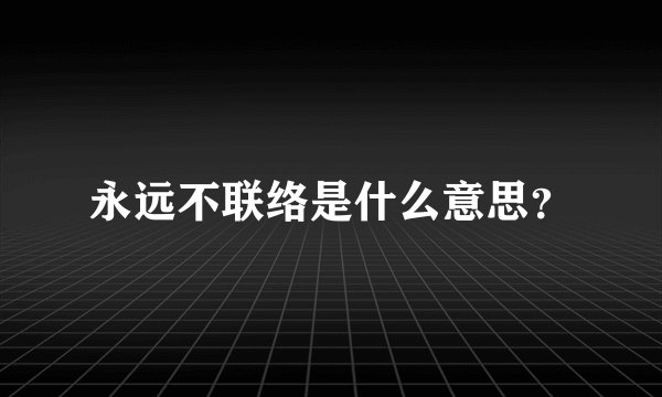 永远不联络是什么意思？