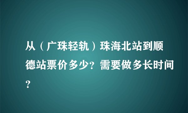 从（广珠轻轨）珠海北站到顺德站票价多少？需要做多长时间？