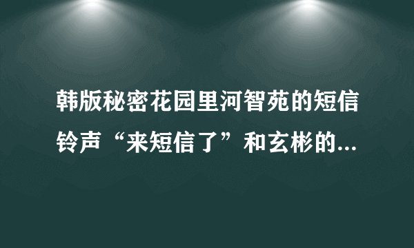韩版秘密花园里河智苑的短信铃声“来短信了”和玄彬的绕口令(韩语原版