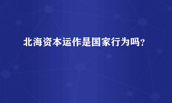 北海资本运作是国家行为吗？