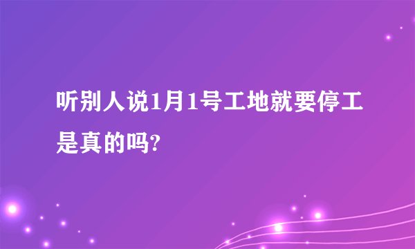 听别人说1月1号工地就要停工是真的吗?
