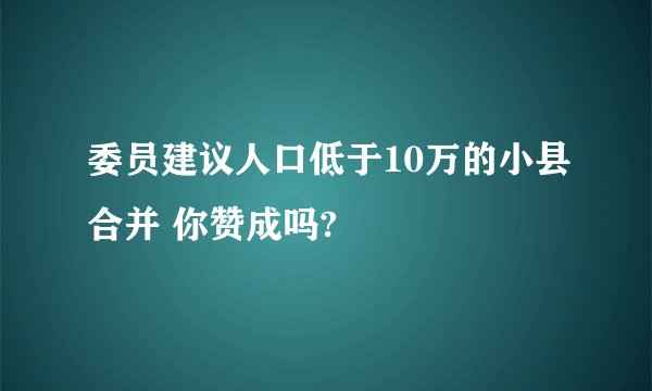 委员建议人口低于10万的小县合并 你赞成吗?
