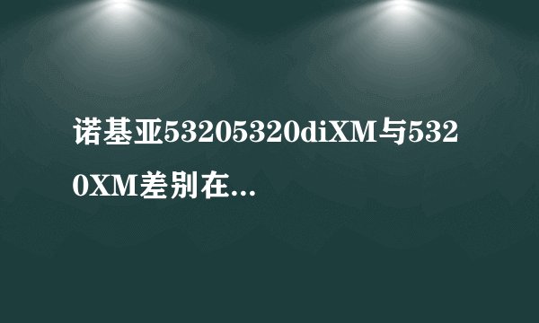 诺基亚53205320diXM与5320XM差别在哪？怎样识别这