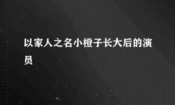 以家人之名小橙子长大后的演员