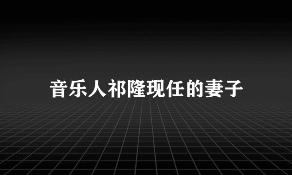 音乐人祁隆现任的妻子