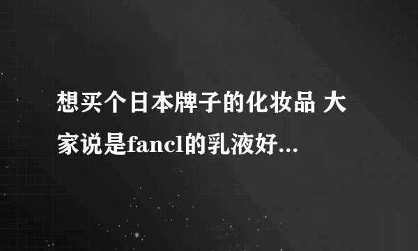 想买个日本牌子的化妆品 大家说是fancl的乳液好还是蒂珂的乳液好