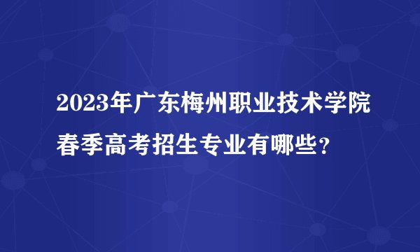 2023年广东梅州职业技术学院春季高考招生专业有哪些?