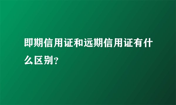 即期信用证和远期信用证有什么区别？