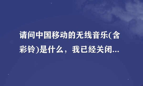 请问中国移动的无线音乐(含彩铃)是什么，我已经关闭了5元/月的彩铃业务，为什么还会扣费？