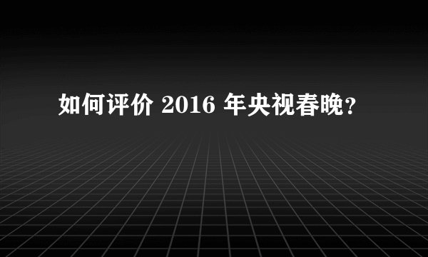如何评价 2016 年央视春晚？