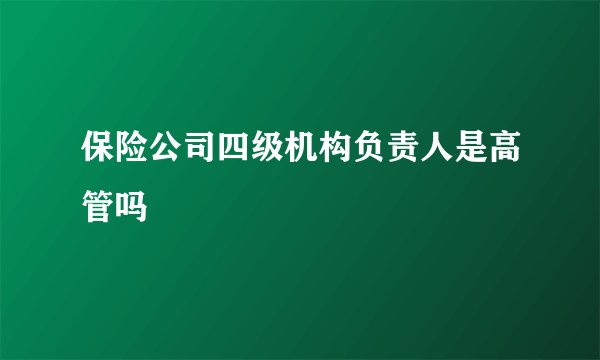 保险公司四级机构负责人是高管吗