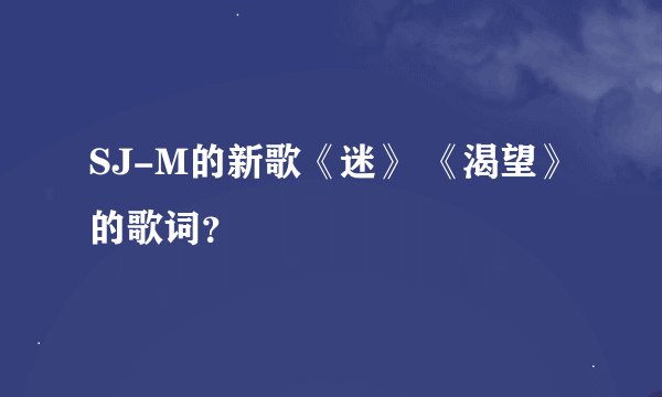 SJ-M的新歌《迷》 《渴望》的歌词？