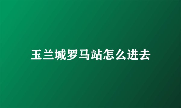 玉兰城罗马站怎么进去