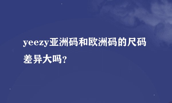 yeezy亚洲码和欧洲码的尺码差异大吗？