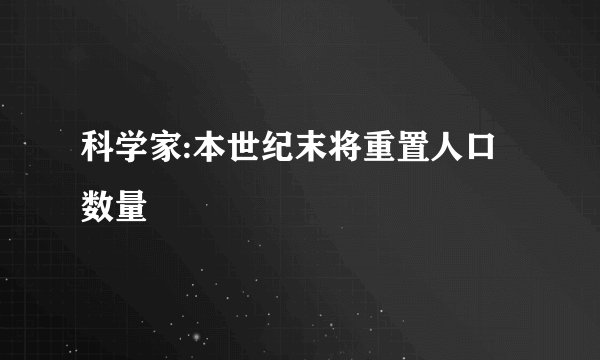 科学家:本世纪末将重置人口数量