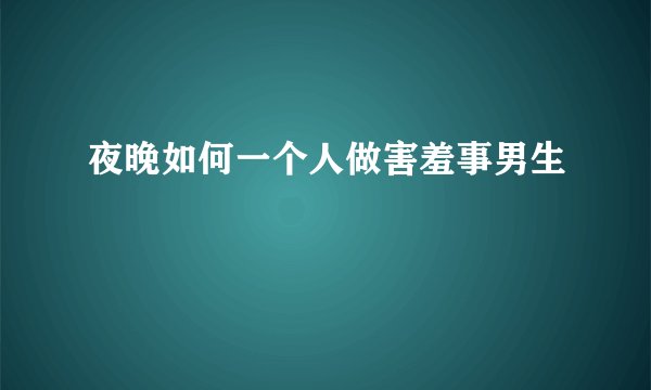 夜晚如何一个人做害羞事男生