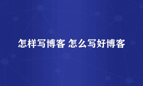怎样写博客 怎么写好博客