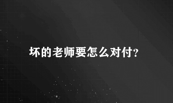 坏的老师要怎么对付？