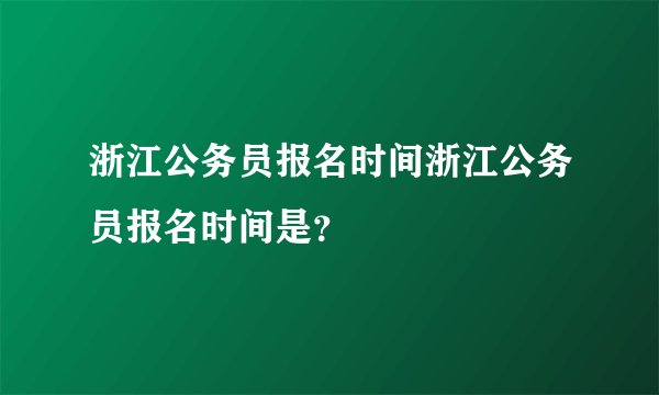 浙江公务员报名时间浙江公务员报名时间是？