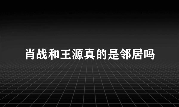 肖战和王源真的是邻居吗