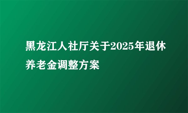 黑龙江人社厅关于2025年退休养老金调整方案