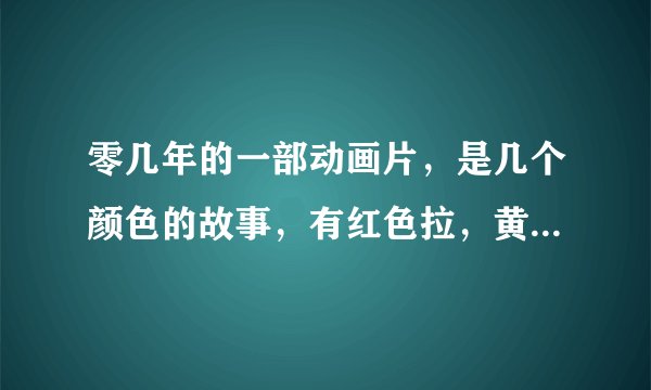 零几年的一部动画片，是几个颜色的故事，有红色拉，黄色拉，粉色拉，还有另外几种颜色，求动画名。