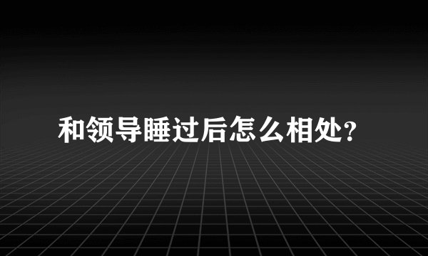和领导睡过后怎么相处？
